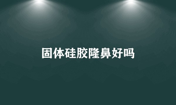 固体硅胶隆鼻好吗