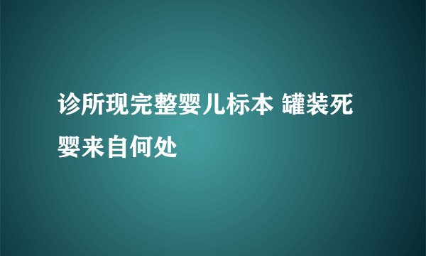 诊所现完整婴儿标本 罐装死婴来自何处