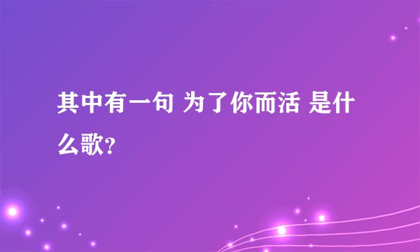 其中有一句 为了你而活 是什么歌？