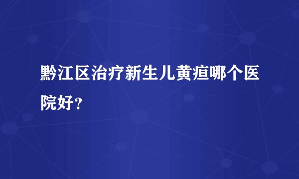 黔江区治疗新生儿黄疸哪个医院好?