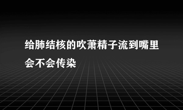 给肺结核的吹萧精子流到嘴里会不会传染