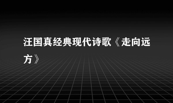 汪国真经典现代诗歌《走向远方》
