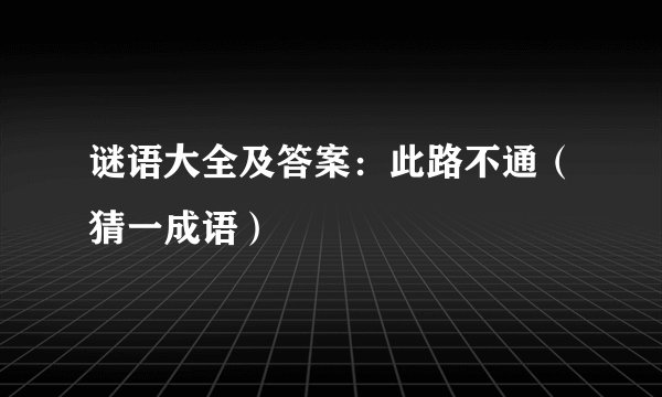 谜语大全及答案：此路不通（猜一成语）