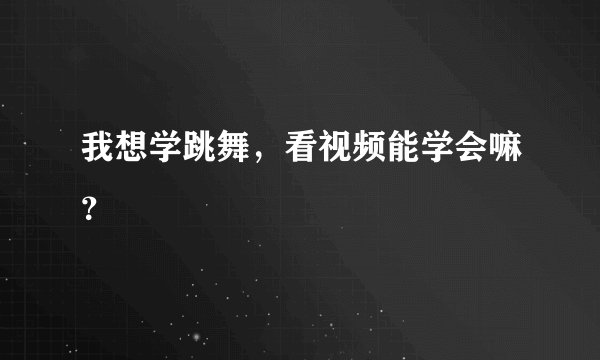我想学跳舞，看视频能学会嘛？
