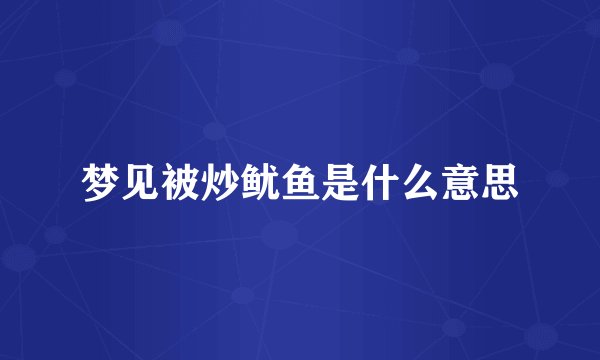 梦见被炒鱿鱼是什么意思