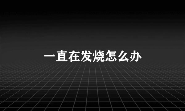 一直在发烧怎么办