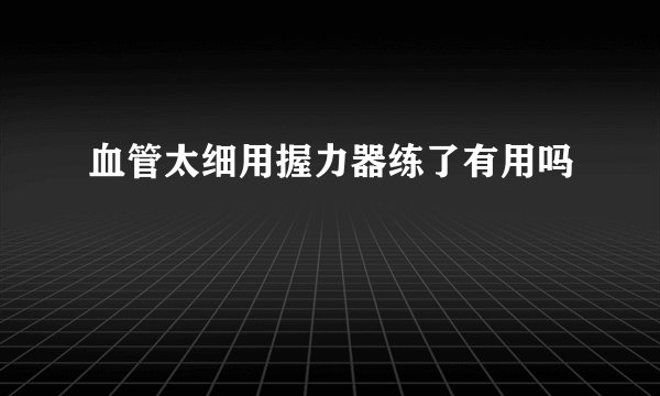 血管太细用握力器练了有用吗
