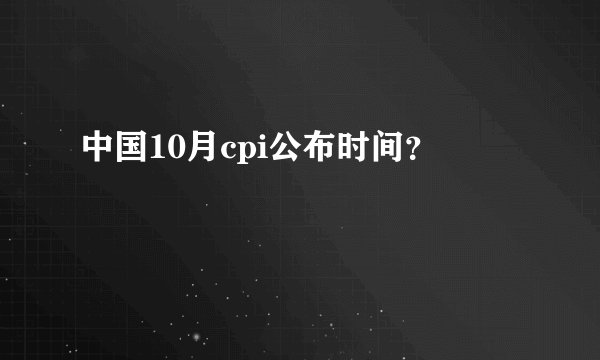 中国10月cpi公布时间？