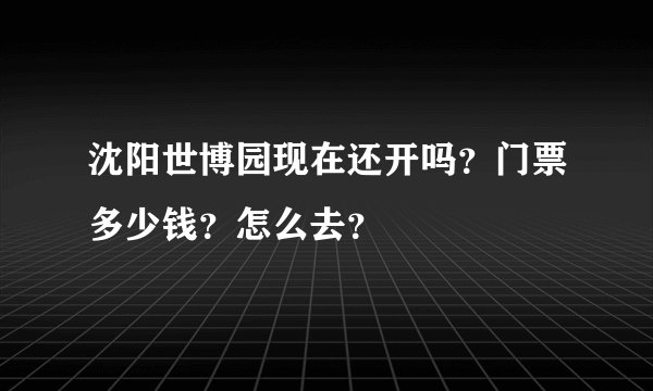 沈阳世博园现在还开吗？门票多少钱？怎么去？