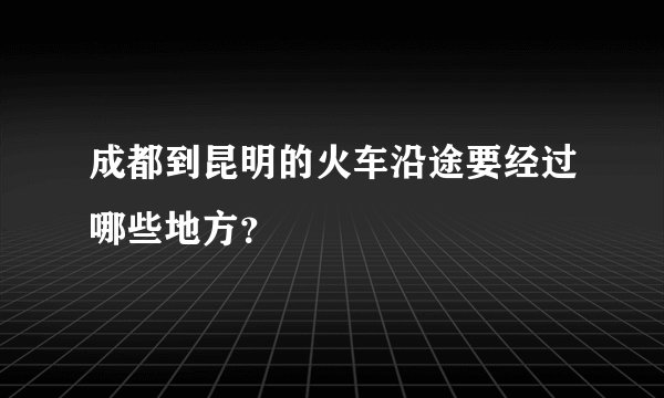 成都到昆明的火车沿途要经过哪些地方？