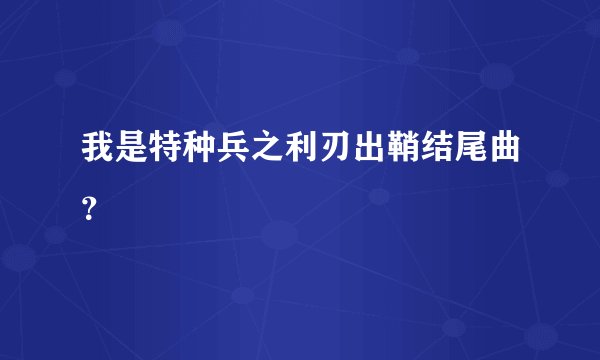 我是特种兵之利刃出鞘结尾曲?