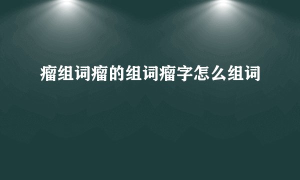 瘤组词瘤的组词瘤字怎么组词