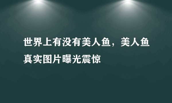 世界上有没有美人鱼，美人鱼真实图片曝光震惊