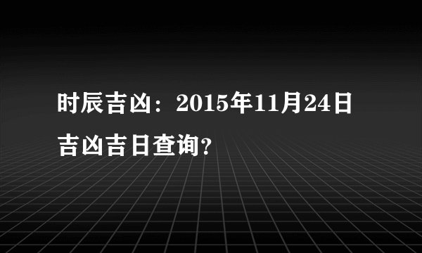 时辰吉凶：2015年11月24日吉凶吉日查询？
