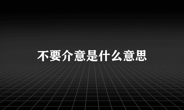 不要介意是什么意思
