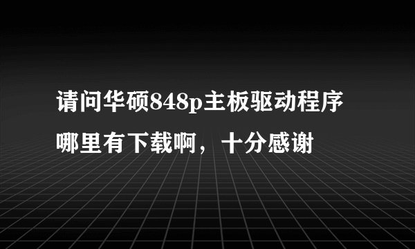 请问华硕848p主板驱动程序哪里有下载啊,十分感谢