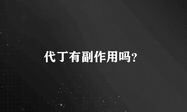 代丁有副作用吗？