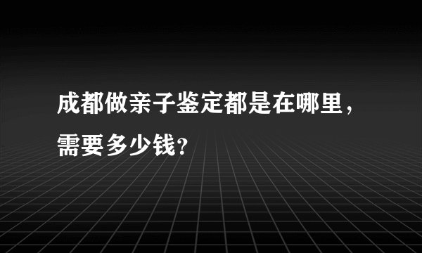 成都做亲子鉴定都是在哪里，需要多少钱？