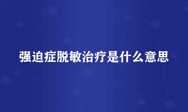 强迫症脱敏治疗是什么意思