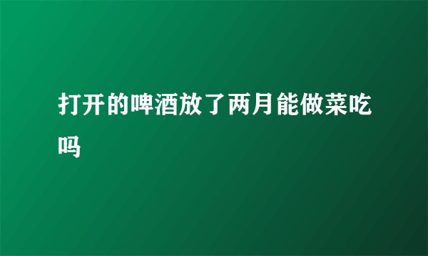 打开的啤酒放了两月能做菜吃吗