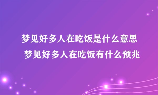 梦见好多人在吃饭是什么意思 梦见好多人在吃饭有什么预兆
