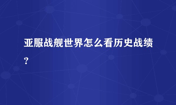 亚服战舰世界怎么看历史战绩？