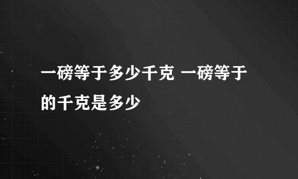 一磅等于多少千克 一磅等于的千克是多少