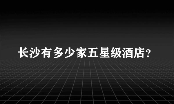 长沙有多少家五星级酒店？