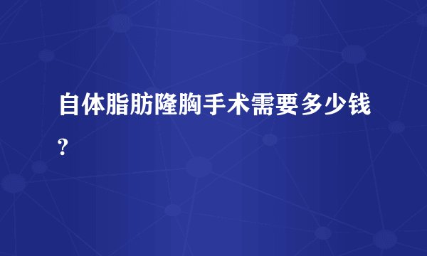 自体脂肪隆胸手术需要多少钱?