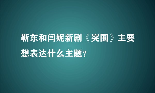 靳东和闫妮新剧《突围》主要想表达什么主题?