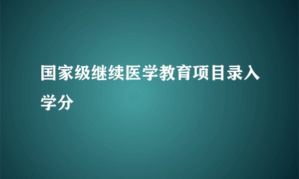 国家级继续医学教育项目录入学分