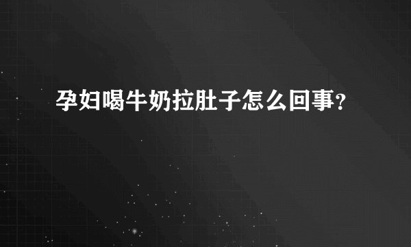 孕妇喝牛奶拉肚子怎么回事？