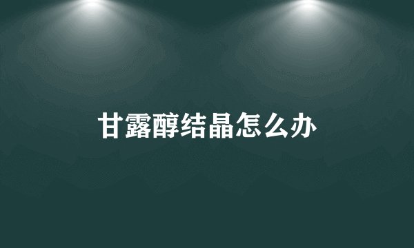 甘露醇结晶怎么办
