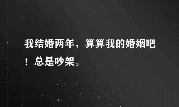 我结婚两年，算算我的婚姻吧！总是吵架。