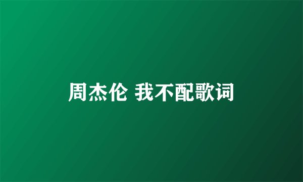 周杰伦 我不配歌词