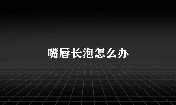 嘴唇长泡怎么办