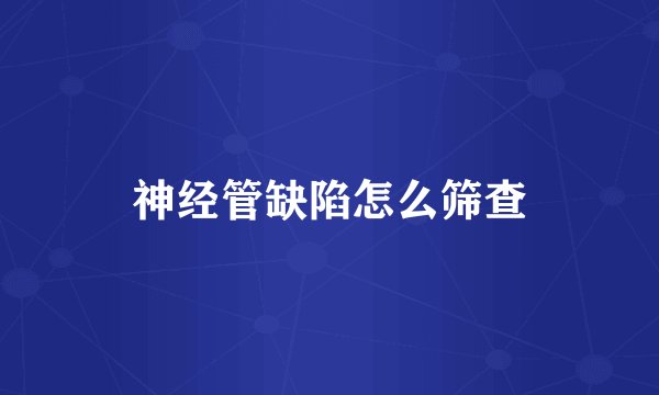 神经管缺陷怎么筛查
