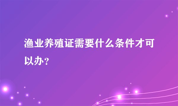 渔业养殖证需要什么条件才可以办？