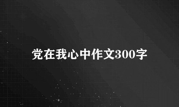 党在我心中作文300字