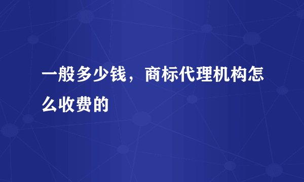 一般多少钱，商标代理机构怎么收费的