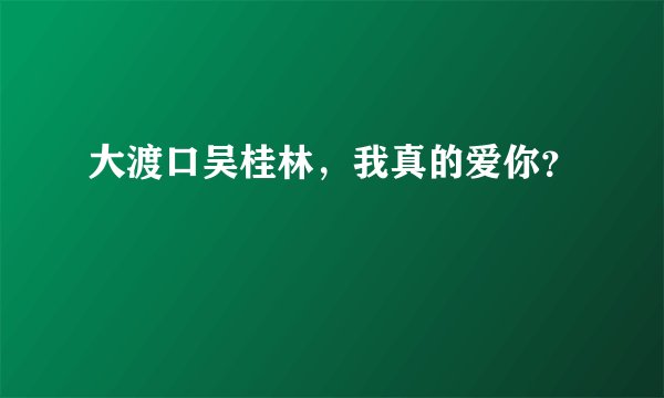 大渡口吴桂林，我真的爱你？