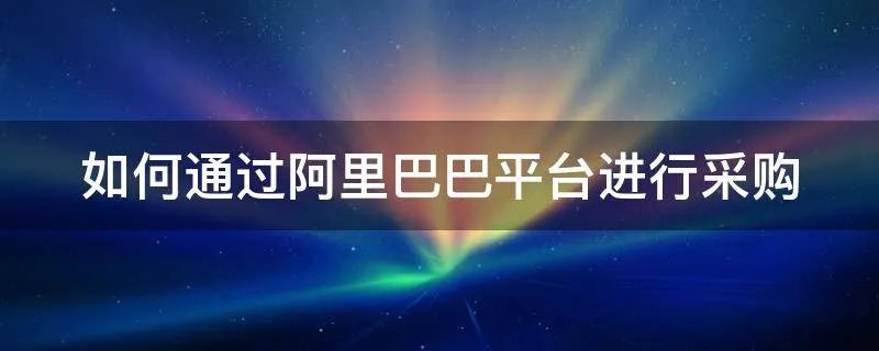 如何通过阿里巴巴平台进行采购
