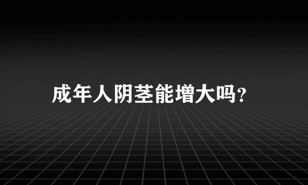 成年人阴茎能增大吗？