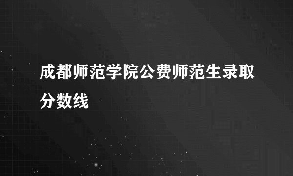 成都师范学院公费师范生录取分数线