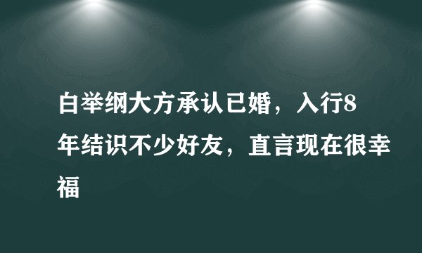 白举纲大方承认已婚，入行8年结识不少好友，直言现在很幸福