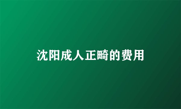 沈阳成人正畸的费用