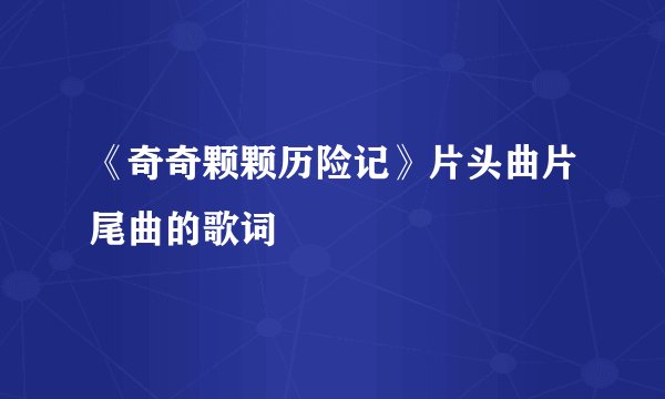 《奇奇颗颗历险记》片头曲片尾曲的歌词