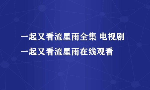 一起又看流星雨全集 电视剧一起又看流星雨在线观看