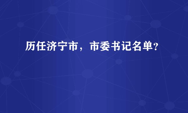 历任济宁市，市委书记名单？