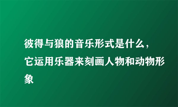 彼得与狼的音乐形式是什么,它运用乐器来刻画人物和动物形象